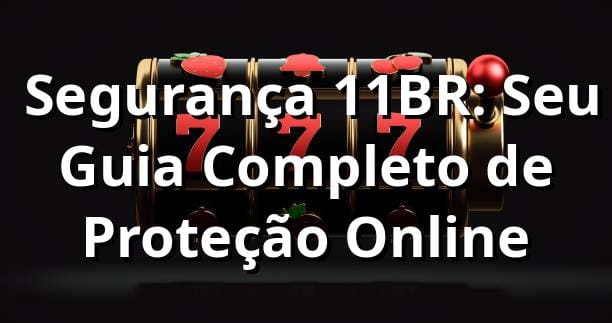 🔒 Segurança 11BR: Seu Guia Completo de Proteção Online
