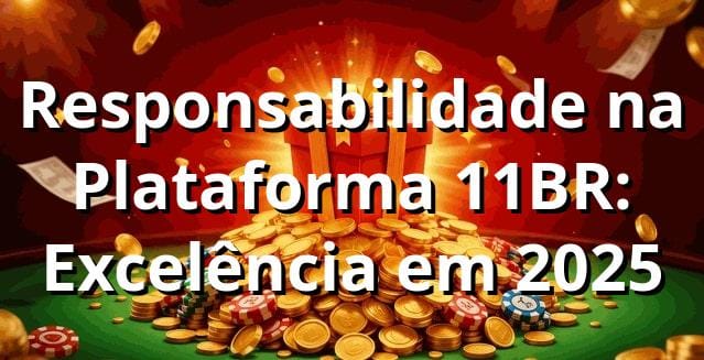 Responsabilidade na Plataforma 11BR: Excelência em 2025 🔍